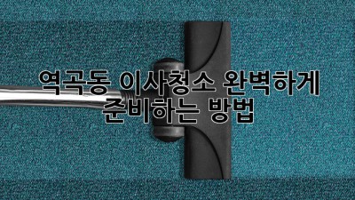 역곡동 이사청소, 완벽하게 준비하는 방법!